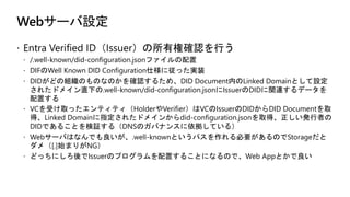Entra Verified ID設定：組織IDの設定（Issuer設定）
 組織名
 Issuerの組織名
 ドメイン
 IssuerのDIDにリンクされるドメイン名
 DID Document内のLinked Domainの値
...