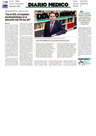 empleadas como marcado- metástasis".
          O.J.D.: 49696 Una vez extraídas del gel                 nían una correlación similar                                                             Fecha: International Journal of Bio-
                                                                                                                                                                        26/01/2010
res tumorales o dianas tera-                                      en sangre, haciendo una           de dos veces: "Considera-         multivariante y por la rela- chemistry and Cell Biology y
péuticas para esta patología". las cien proteínas, utilizó la
          E.G.M.: No hay datos                                    comparación con personas          mos que, por su marcado in-       ción de sus niveles séricos Current Proteomics. Y otros
                                                                                                                                                           Sección: MEDICINA
Álvarez Chaver examinó a espectrometría de masas pa-              sanas y la respuesta es que la    cremento de expresión en          con la metástasis tumoral, la posteriores se han remitido
         Tarifa (€): 1200
diez pacientes y el primer ra identificarlas y seleccionó         proteína aumenta en los en-       los tumores, por su relevan-      nucleósido difosfatoPáginas: Molecular and Cellular Pro-
                                                                                                                                                           cinasa a 14
paso fue comparar el tejido las 16 de mayor relevancia            fermos en una proporción          cia en el análisis estadístico    A (NDK A/nm23-H1) es la teomics.

ENCUENTRO DIGITAL ÁNGEL ÁLVAREZ
                                                                                                                                                                       En daño neurológico,
"Con la SCU, el trasplante                                                                                                                                            diabetes 1, enfermedad
oncohematológico es la                                                                                                                                                  vascular periférica y
                                                                                                                                                                      lesión medular espinal,
aplicación más útil hoy día"                                                                                                                                           los estudios con SCU
                                                                                                                                                                          ya han llegado al
❚ Redacción                      tardan más días en prender                                                                                                                ensayo clínico
En su visita a la redacción      en el paciente trasplantado".
de D IARIO MÉDICO, Ángel         Hoy por hoy, cree que este
Álvarez, presidente y funda-     tipo celular tan sólo es útil                                                                                                        también aplicadas en enfer-
dor de VidaCord, primer          en trasplantes hematopoyé-                                                                                                           medades oftalmológicas, he-
banco de sangre de cordón        ticos. En concreto, está sien-                                                                                                       páticas, del SNC, cardiacas y
umbilical en obtener la au-      do especialmente útil en                                                                                                             respiratorias. La neurología,
torización de las autoridades    procesos oncohematológi-                                                                                                             con el Parkinson al frente,
sanitarias españolas "y único    cos como leucemias o linfo-                                                                                                          también puede verse benefi-
que debe denominarse co-         mas.                                                                                                                                 ciada", apunta Álvarez.
mo tal", ha explicado las ven-       Además de las células                                                                                                               John Wagner, autor del
tajas de la sangre de cordón     progenitoras hematopoyéti-       Ángel Álvarez, presidente de Vidacord, en la redacción de DIARIO MÉDICO.                            primer transplante en leuce-
en casos de trasplante frente    cas, en la sangre del cordón                                                                                                         mia, forma parte del comité
a las células de médula ósea.    umbilical existen otros tipos       UN TRATAMIENTO CELULAR EXHAUSTIVO                                                                médico científico de Vida-
   En un encuentro digital,      celulares "que pueden mani-                                                                                                          cord. Ya trabaja en un ensa-
en el que ha respondido a        pularse in vitro para modular       Cuando la muestra recogida llega a los           anaerobios, serología vírica de la madre        yo clínico para tratamiento
las preguntas planteadas por     su expansión y diferencia-          laboratorios de procesamiento de                 y de la sangre del cordón y analizamos          de la epidermólisis bullosa
los usuarios de Diariomedi-      ción hacia linajes celulares        Vidacord, en Madrid, se estudian los             el grupo sanguíneo y Rh de ambos".              con sangre de cordón umbi-
co.com, ha incidido en que       predefinidos, como hueso,           mismos parámetros que en cualquier               Cuando alguna unidad no cumple los              lical. La diabetes tipo 1, el
la mayor ventaja de las célu-    cartílago, hígado, páncreas,        banco público. No son pocos: "Tratamos           criterios mínimos establecidos, "se pone        otro campo de trabajo de su
las de sangre de cordón um-      tejido neuronal, células en-        el volumen de sangre recogida, la                en conocimiento de la familia por medio         equipo, se une así a la epi-
bilical (SCU) "es su inocen-     doteliales, músculo, piel, cé-      viabilidad de las células, la cantidad de        de la dirección médica, tanto de forma          dermólisis como la pareja de
cia inmunológica y su ma-        lulas cardiacas, etc.".             células viables antes y después del              verbal como escrita. Se les explican los        patologías a las que Vida-
yor potencialidad para hacer        Sus ventajas frente a otras      procesamiento (células nucleadas                 resultados obtenidos y los padres               cord dedicará especial aten-
trasplantes hematopoyéti-        fuentes celulares, como las         totales y células CD34 ), hacemos                deciden si continúan guardando la               ción.
cos".                            células embrionarias y las          cultivos bacteriológicos aerobios y              sangre o prefieren desecharla".
   Por el contrario, no ha       células madre pluripotentes
omitido que el número de         inducidas (iPS), se basa en
células madre hematopoyé-        su abastecimiento ilimitado:     mínima alejada de contro-         daño neurológico por falta       gación ya ha pasado del la-                 Puede leer el texto
                                                                                                                                                                                 completo del
ticas en la sangre de cordón     "Destaca su uso en situacio-     versias éticas". En la actuali-   de oxígeno, enfermedades         boratorio a la clínica con en-              encuentro digital con
es menor que en la médula        nes autólogas o alogénicas y     dad, en los casos de la diabe-    vasculares periféricas y le-     sayos clínicos: "Se espera                  Ángel Álvarez en el
ósea: "Consecuentemente          necesitan una manipulación       tes tipo 1, parálisis cerebral,   siones medulares, la investi-    que estas células puedan ser                web.
 