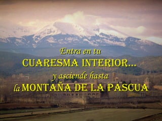 Entra en tuEntra en tu
CUARESMA INTERIOR…CUARESMA INTERIOR…
y asciende hastay asciende hasta
lala MONTAÑA DE LA PASCUAMONTAÑA DE LA PASCUA
 