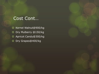 Cost Cont…
 Kernel Walnut@900/kg
 Dry Mulberry @150/kg
 Apricot Candy@300/kg
 Dry Grapes@400/kg
 