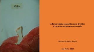A Corporeidade aprendida com a Gravidez 
o corpo de um pequeno como guia 
Beatriz Rinaldini Santos 
São Paulo - 2014 
 