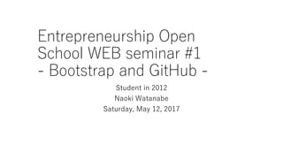 Entrepreneurship Open
School WEB seminar #1
- Bootstrap and GitHub -
Student in 2012
Naoki Watanabe
Saturday, May 12, 2017
 