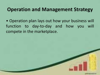 Operation and Management Strategy
• Operation plan lays out how your business will
function to day-to-day and how you will
compete in the marketplace.
 