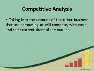 Competitive Analysis
• Taking into the account of the other business
that are competing or will compete, with yours,
and their current share of the market.
 