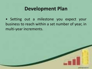 Development Plan
• Setting out a milestone you expect your
business to reach within a set number of year, in
multi-year increments.
 