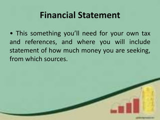 Financial Statement
• This something you’ll need for your own tax
and references, and where you will include
statement of how much money you are seeking,
from which sources.
 