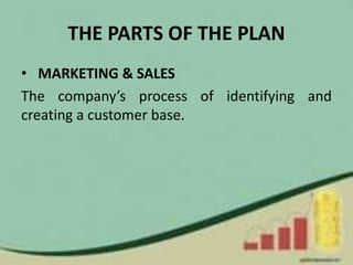 THE PARTS OF THE PLAN
• MARKETING & SALES
The company’s process of identifying and
creating a customer base.
 