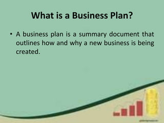 What is a Business Plan?
• A business plan is a summary document that
outlines how and why a new business is being
created.
 