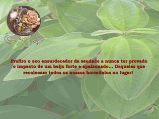 Prefiro o eco ensurdecedor da saudade a nunca ter provado o impacto de um beijo forte e apaixonado... Daqueles que recolocam todos os nossos hormônios no lugar!   