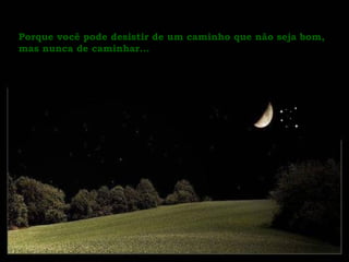 Porque você pode desistir de um caminho que não seja bom, mas nunca de caminhar...  