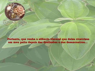 Portanto, que venha o silêncio visceral que deixa cicatrizes em meu peito depois das desilusões e dos desencontros...  