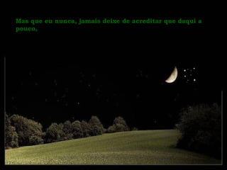 Mas que eu nunca, jamais deixe de acreditar que daqui a pouco, 