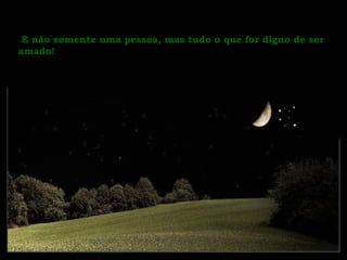 E não somente uma pessoa, mas tudo o que for digno de ser amado! 