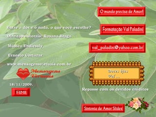 Doces bjus Val ... Repasse com os devidos créditos Entre a dor e o nada, o que você escolhe? 18/11/2009 . Direitos autorais: Rosana Braga www.mensagensvirtuais.com.br Música Endlessly Ernesto Cortazar 