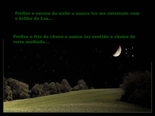 Prefiro o escuro da noite a nunca ter me extasiado com o brilho da Lua... Prefiro o frio da chuva a nunca ter sentido o cheiro de terra molhada... 