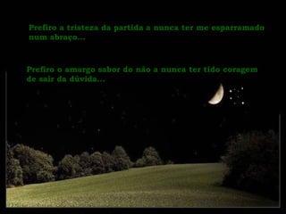 Prefiro a tristeza da partida a nunca ter me esparramado num abraço... Prefiro o amargo sabor do não a nunca ter tido coragem de sair da dúvida... 