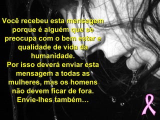 Você recebeu esta mensagem porque é alguém que se preocupa com o bem estar e qualidade de vida da humanidade. Por isso deverá enviar esta mensagem a todas as mulheres, mas os homens não devem ficar de fora. Envie-lhes também… 