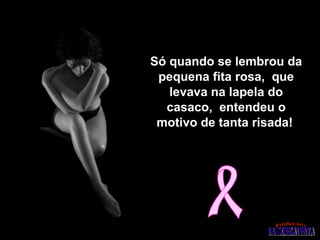 Só quando se lembrou da pequena fita rosa,  que levava na lapela do casaco,  entendeu o motivo de tanta risada!   