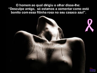 O homem ao qual dirigiu o olhar disse-lhe:  “Desculpe amigo,  só estamos a comentar como está bonito com essa fitinha rosa no seu casaco azul”. 