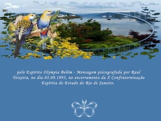 pelo Espírito Olympia Belém - Mensagem psicografada por Raul
Teixeira, no dia 03.09.1995, no encerramento da X Confraternização
               Espírita do Estado do Rio de Janeiro.
 