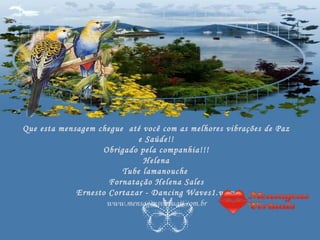 Que esta mensagem chegue até você com as melhores vibrações de Paz
                            e Saúde!!
                   Obrigado pela companhia!!!
                             Helena
                        Tube lamanouche
                     Fornatação Helena Sales
             Ernesto Cortazar - Dancing Waves1.wav
                    www.mensagensvirtuais.com.br
 