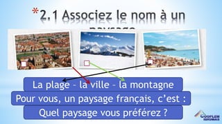 13
*
La plage – la ville – la montagne
Pour vous, un paysage français, c’est :
Quel paysage vous préférez ?
 