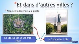 38
*
*Associez la légende à la photo
La Statue de la Liberté,
Paris
La Citadelle, Lille
 