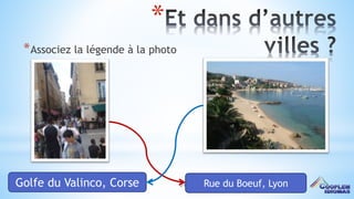 39
*
*Associez la légende à la photo
Golfe du Valinco, Corse Rue du Boeuf, Lyon
 