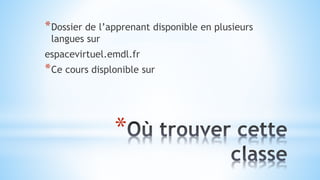 *
*Dossier de l’apprenant disponible en plusieurs
langues sur
espacevirtuel.emdl.fr
*Ce cours displonible sur
 