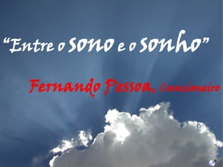 Fernando Pessoa ,  Cancioneiro “ Entre o  sono  e o  sonho ” 