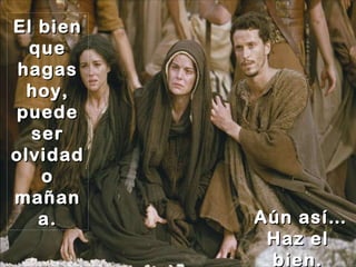 El bien que hagas hoy, puede ser olvidado mañana. Aún así… Haz el bien. 