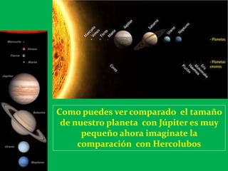 Como puedes ver comparado el tamaño
 de nuestro planeta con Júpiter es muy
      pequeño ahora imagínate la
     comparación con Hercolubos
 