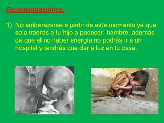 Recomendaciones.

1) No embarazarse a partir de este momento ya que
   solo traerás a tu hijo a padecer hambre, además
   de que al no haber energía no podrás ir a un
   hospital y tendrás que dar a luz en tu casa.
 