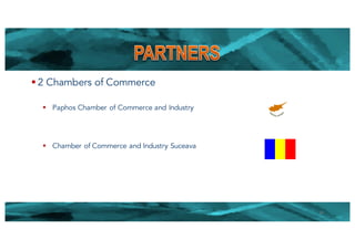 § 2 Chambers of Commerce
§ Paphos Chamber of Commerce and Industry
§ Chamber of Commerce and Industry Suceava
10
 