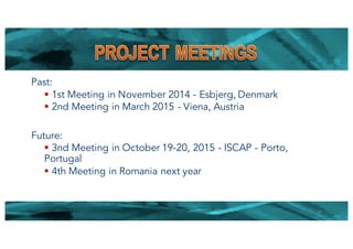 Past:
§ 1st Meeting in November 2014 - Esbjerg, Denmark
§ 2nd Meeting in March 2015 - Viena, Austria
Future:
§ 3nd Meeting in October 19-20, 2015 - ISCAP - Porto,
Portugal
§ 4th Meeting in Romania next year
26
 