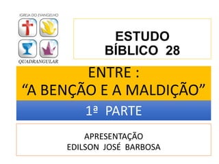 ENTRE :
“A BENÇÃO E A MALDIÇÃO”
APRESENTAÇÃO
EDILSON JOSÉ BARBOSA
ESTUDO
BÍBLICO 28
1ª PARTE
 
