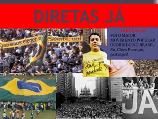 DIRETAS JÁ
DIRETAS JÁ
FOI O MAIOR
MOVIMENTO POPULAR
OCORRIDO NO BRASIL.
Eu, Chico Buarque,
participei!
 