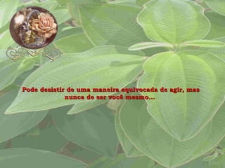 Pode desistir de uma maneira equivocada de agir, mas nunca de ser você mesmo...  