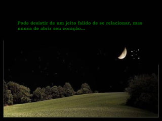 Pode desistir de um jeito falido de se relacionar, mas nunca de abrir seu coração...  