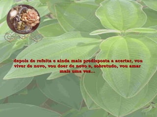 depois de refeita e ainda mais predisposta a acertar, vou viver de novo, vou doer de novo e, sobretudo, vou amar mais uma vez... 