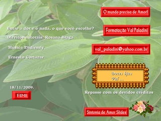 Doces bjus Val ... Repasse com os devidos créditos Entre a dor e o nada, o que você escolhe? 18/11/2009 . Direitos autorais: Rosana Braga Música Endlessly Ernesto Cortazar 