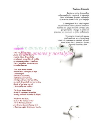 Nocturna Sensación

                                                        Taciturna noche de nostalgia
                                            en la pesadumbre mustia de la oscuridad
                                               llena mi alma de lánguida melancolía
                                              en acosada sensación de gran congoja.

                                                  Ladran perros en la tétrica lejanía
                                            Inconsolables como dolientes nocturnos
                                          mientras las agujas recorren un viejo reloj
                                               que yace como verdugo en un rincón
                                       acusando sus pasos con su tic tac en la noche.

                                                     Un corazón con errante galope
                                                   en el medio de un pecho cobarde
                                            como a la espera de un mensaje infernal,
                                               anuncia cercano el momento funesto
                                                          de aquel desenlace letal…

Vieja puerta

Otra vez parado aquí
frente ti mi agreste puerta
oscura, triste, desgastada,
enseñando agujerillos de polilla,
en otrora pino claro reluciente.
Luces manchas, surcos largos,
entrañas huecas.

Tras de ti mi oscuridad,
no se si mas clara que la tuya.
Libros viejos,
telarañas decoradas,
naftalina como aroma,
un viejo catre, un par de sillas,
el espejo desgastado por mi rostro,
frente al que una vez reí
y deshojaba margaritas.

Por favor recuérdame
si voy de entrada o de salida,
si estoy saliendo o acabo de llegar.

Por favor me dices,
si es de día o es de noche
o si es hora de dormir;
por favor avísame si estoy vivo
o hace ya algún tiempo que morí…
 