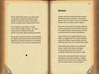 17                                                                                                 18



                                                    Borrasca


     Nestes delírios de criança, que ainda sinto,   Porque será que continuo abrindo a alma?
     sou perdido e achado por belezas assim,        Matizando a áurea do ânimo com desejos,
     lembro-me quando saltava o livre plinto.       porque teimo em amar só quem me acalma?
     Preciso renovar esses sentimentos em mim.      Porque dos seus lábios, nascem beijos!

     É isso tudo que quero fazer ai então,          Berro aos ventos com os sentidos despertos,
     correr, brincar, saltar à corda… sem siso,     e pinto na aguarela do meu sonho emoções.
     nessas areias cristalinas de sertão,           E no espírito destas tormentas faço acertos,
     banhar-me nessas águas quentes de paraíso.     na ânsia de que me levem as desilusões.

     Pensei que iria gostar de estar acompanhado,   Deixo assim que as rajadas afastem mais,
     por alguém que goste dum pôr-do-sol ameno,     todas as mágoas dum amor quase desfeito,
     abraçado, sorrindo, sentindo-me enamorado.     e dos meus lábios, nascem beijos como ais,
     É tal o sonho em mim, que me sinto pequeno.    gritos de uma vida sem ti, me abrindo o peito.

                                                    Esta distância que separa o som desigual,
                                                    como o do ferir das ondas nas fragas,
                                                    de uma presença que és tu no areal,
                                                    contando a gesta dos teus medos e saga.

                           l                        Conta antes uma história bela e amorosa,
                                                    dessa boca em gestos sentidos na magia,
                                                    dum pôr do sol escrito com linhas de prosa,
                                                    não sei porque choro, será da alegria?




                                                                                                        10
 