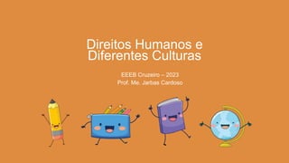 Direitos Humanos e
Diferentes Culturas
EEEB Cruzeiro – 2023
Prof. Me. Jarbas Cardoso
 