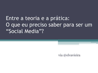 Entre a teoria e a prática:
O que eu preciso saber para ser um
“Social Media”?



                    via @elvavieira
 
