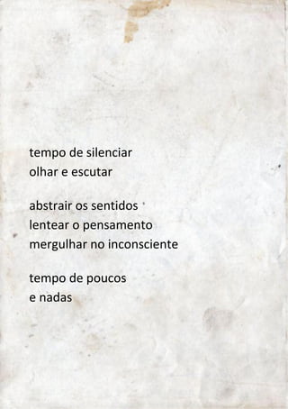 tempo de silenciar 
parar e escutar 
abstrair os sentidos 
lentear o pensamento 
mergulhar no inconsciente 
tempo de poucos 
e nadas 
 