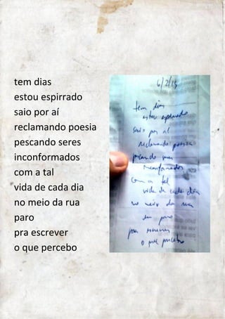 tem dias 
estou espirrado 
saio por aí 
reclamando poesia 
pescando seres 
inconformados 
com a tal 
vida de cada dia 
no meio da rua 
paro 
pra escrever 
o que percebo 
 