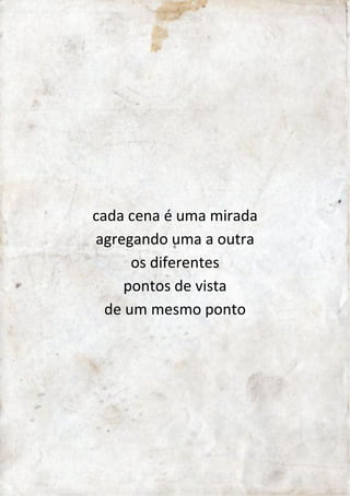 cada cena é uma mirada 
que aos poucos vai seguindo 
agregando uma a outra 
os diferentes 
pontos de vista 
de um mesmo ponto 
 
