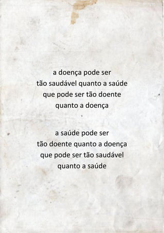 a doença pode ser 
tão saudável quanto a saúde 
que pode ser tão doente 
quanto a doença 
a saúde pode ser 
tão doente quanto a doença 
que pode ser tão saudável 
quanto a saúde 
 