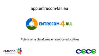 Potenciar la plataforma en centros educativos
app.entrecom4all.eu
 